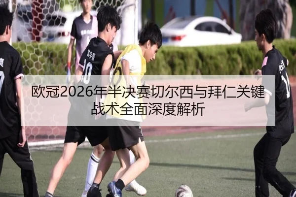 欧冠2026年半决赛切尔西与拜仁关键战术全面深度解析